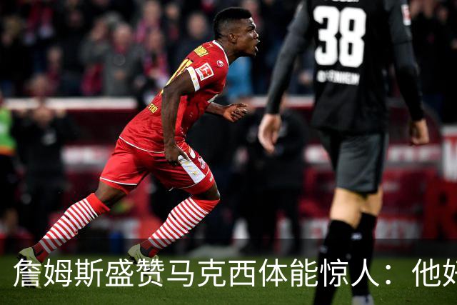 詹姆斯盛赞马克西体能惊人：他好像根本不会累